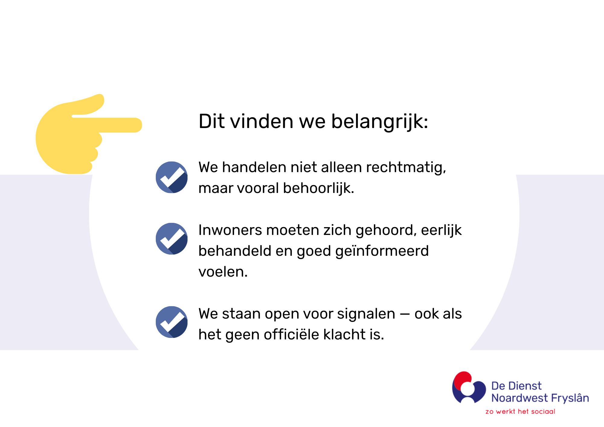Dit vinden we belangrijk: We handelen niet alleen rechtmatig, maar vooral behoorlijk. Inwoners moeten zich gehoord, eerlijk behandeld en goed geïnformeerd voelen. We staan open voor signalen — ook als het geen officiële klacht is.